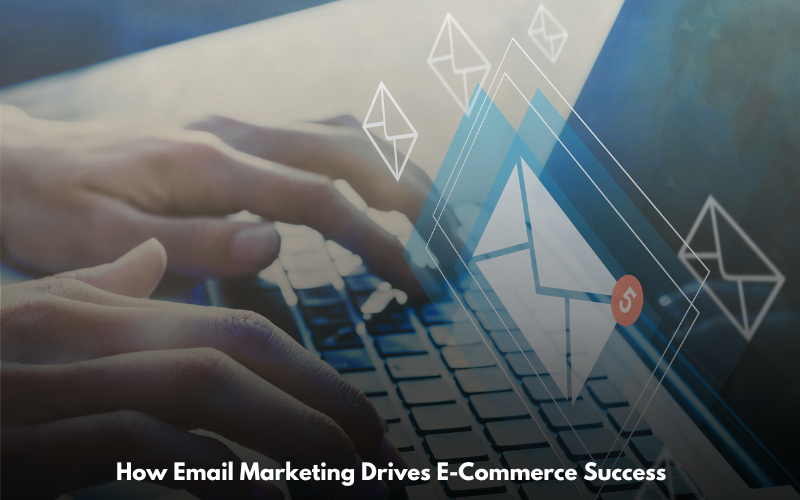 How Email Marketing Drives E-Commerce Success